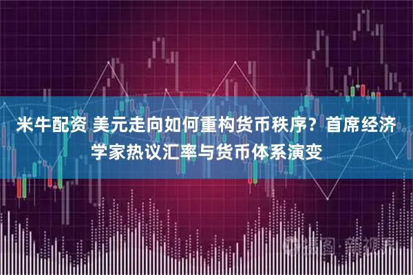 米牛配资 美元走向如何重构货币秩序？首席经济学家热议汇率与货币体系演变