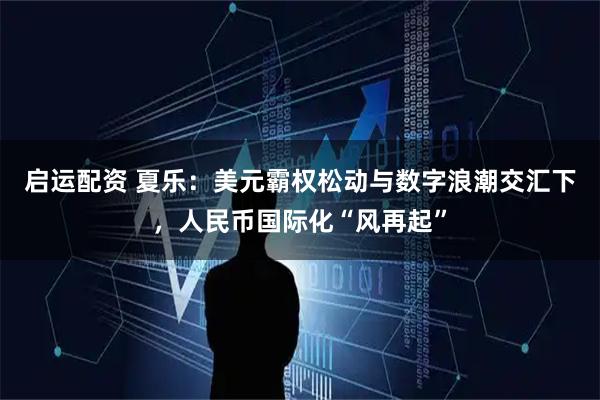 启运配资 夏乐：美元霸权松动与数字浪潮交汇下，人民币国际化“风再起”