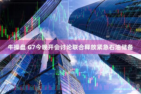 牛操盘 G7今晚开会讨论联合释放紧急石油储备