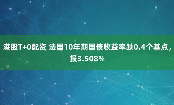 港股T+0配资 法国10年期国债收益率跌0.4个基点，报3.508%