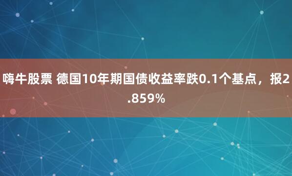 嗨牛股票 德国10年期国债收益率跌0.1个基点，报2.859%