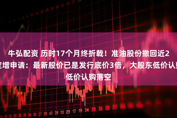 牛弘配资 历时17个月终折戟！准油股份撤回近2亿元定增申请：最新股价已是发行底价3倍，大股东低价认购落空