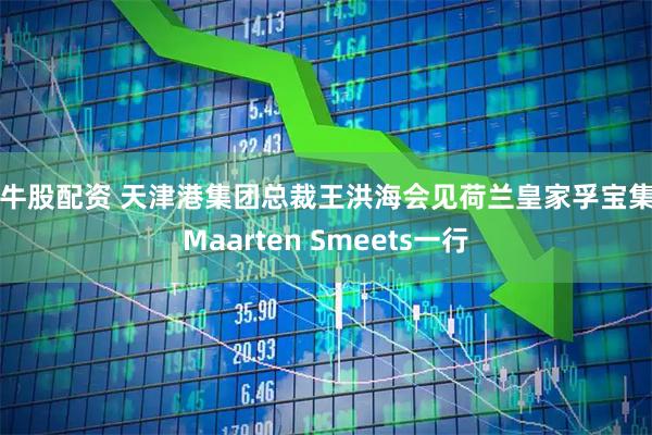 金牛股配资 天津港集团总裁王洪海会见荷兰皇家孚宝集团Maarten Smeets一行