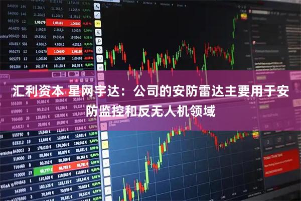 汇利资本 星网宇达：公司的安防雷达主要用于安防监控和反无人机领域