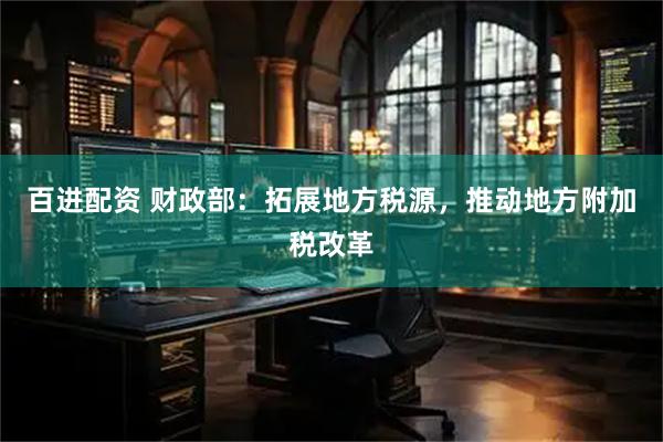百进配资 财政部：拓展地方税源，推动地方附加税改革