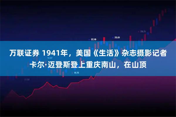 万联证券 1941年，美国《生活》杂志摄影记者卡尔·迈登斯登上重庆南山，在山顶