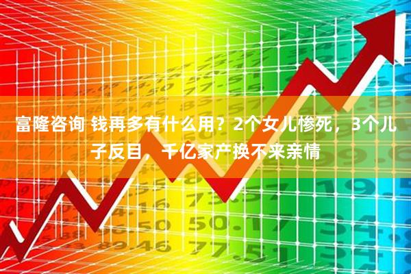 富隆咨询 钱再多有什么用?2个女儿惨死,3个儿子反目,千亿家产换不来亲情