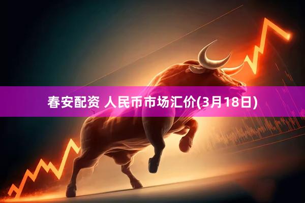 春安配资 人民币市场汇价(3月18日)