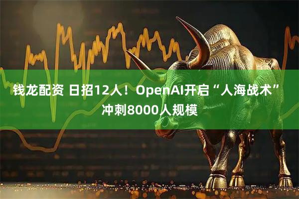 钱龙配资 日招12人！OpenAI开启“人海战术” 冲刺8000人规模