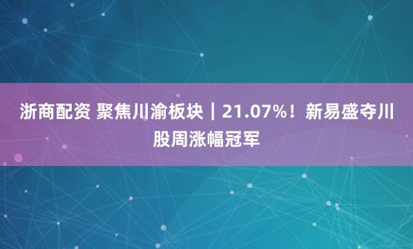 浙商配资 聚焦川渝板块｜21.07%！新易盛夺川股周涨幅冠军