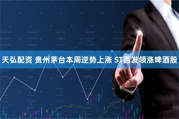天弘配资 贵州茅台本周逆势上涨 ST西发领涨啤酒股