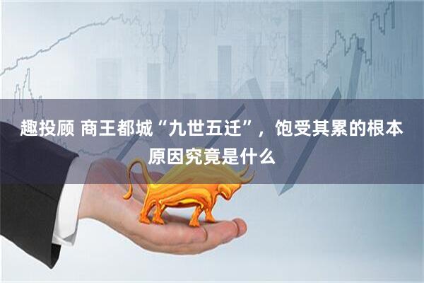 趣投顾 商王都城“九世五迁”，饱受其累的根本原因究竟是什么