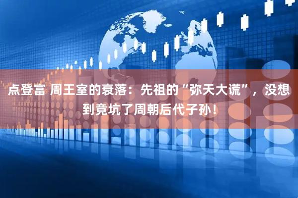 点登富 周王室的衰落：先祖的“弥天大谎”，没想到竟坑了周朝后代子孙！