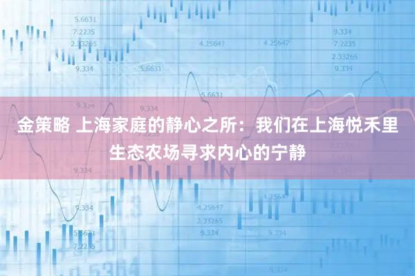 金策略 上海家庭的静心之所：我们在上海悦禾里生态农场寻求内心的宁静