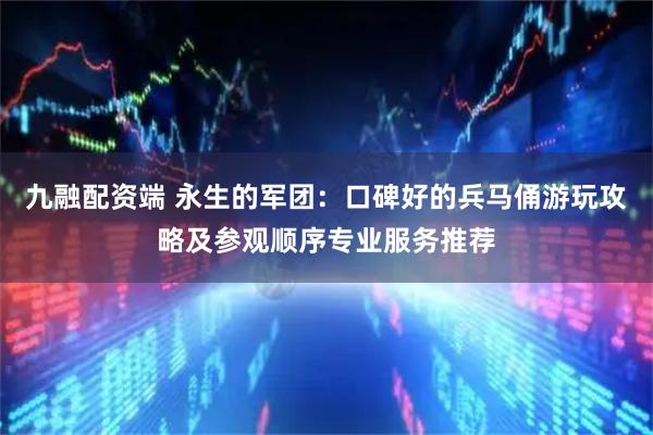 九融配资端 永生的军团：口碑好的兵马俑游玩攻略及参观顺序专业服务推荐