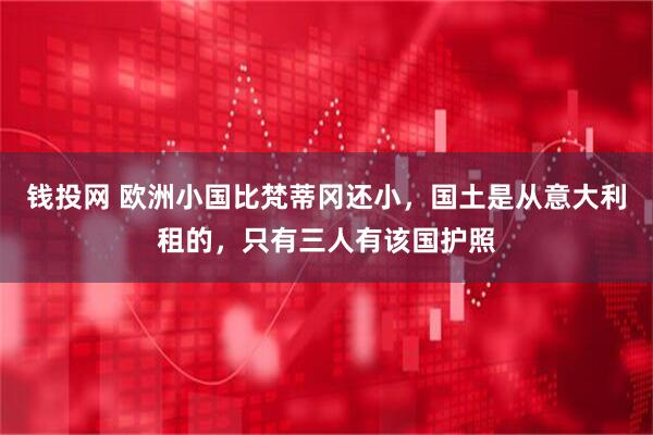 钱投网 欧洲小国比梵蒂冈还小，国土是从意大利租的，只有三人有该国护照