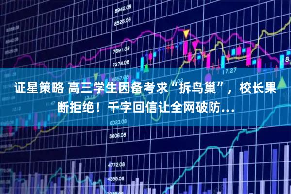 证星策略 高三学生因备考求“拆鸟巢”，校长果断拒绝！千字回信让全网破防…