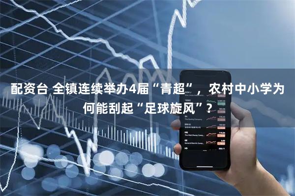 配资台 全镇连续举办4届“青超”，农村中小学为何能刮起“足球旋风”？
