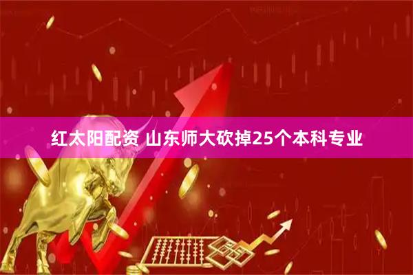 红太阳配资 山东师大砍掉25个本科专业