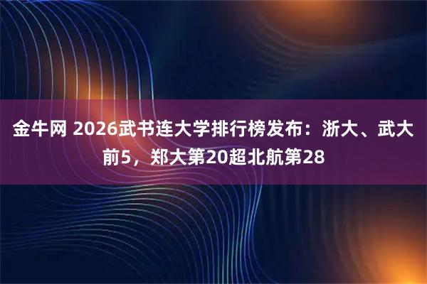 金牛网 2026武书连大学排行榜发布：浙大、武大前5，郑大第20超北航第28
