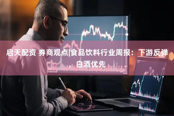 启天配资 券商观点|食品饮料行业周报：下游反弹，白酒优先