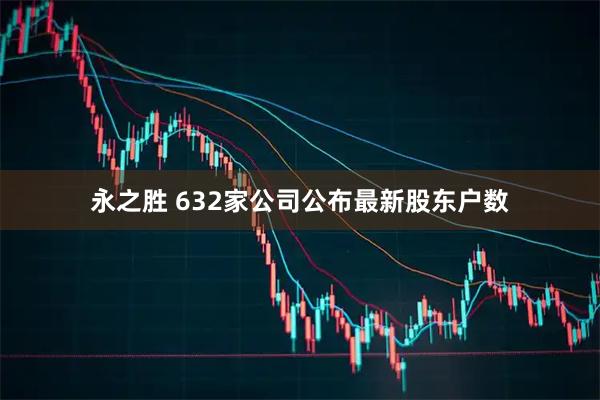 永之胜 632家公司公布最新股东户数