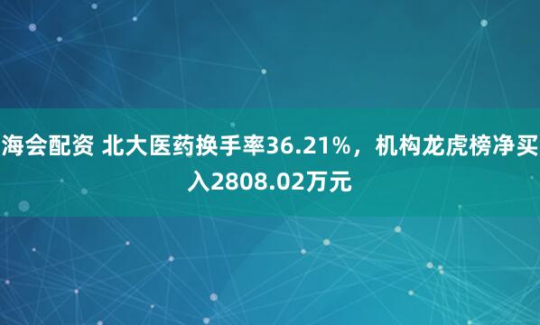 海会配资 北大医药换手率36.21%，机构龙虎榜净买入2808.02万元