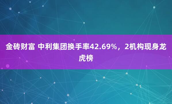 金砖财富 中利集团换手率42.69%，2机构现身龙虎榜