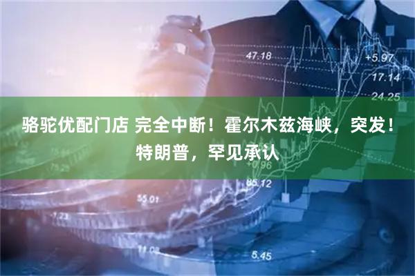 骆驼优配门店 完全中断！霍尔木兹海峡，突发！特朗普，罕见承认