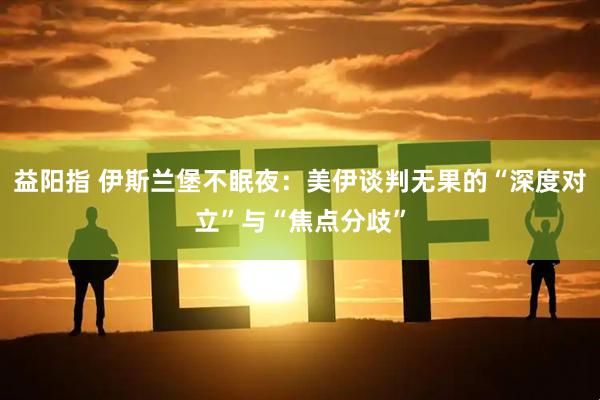 益阳指 伊斯兰堡不眠夜：美伊谈判无果的“深度对立”与“焦点分歧”