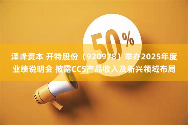 泽峰资本 开特股份(920978)举办2025年度业绩说明会 披露CCS产品收入及新兴领域布局