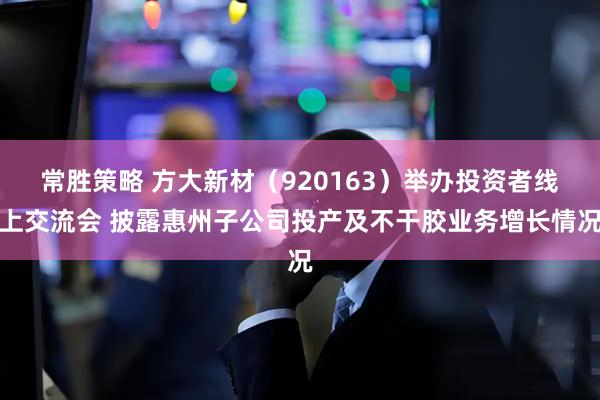 常胜策略 方大新材(920163)举办投资者线上交流会 披露惠州子公司投产及不干胶业务增长情况