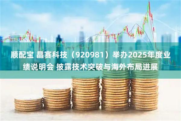 顺配宝 晶赛科技（920981）举办2025年度业绩说明会 披露技术突破与海外布局进展
