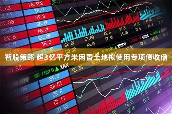 智股策略 超3亿平方米闲置土地拟使用专项债收储