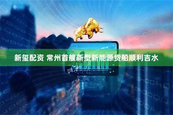 新玺配资 常州首艘新型新能源货船顺利吉水