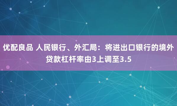 优配良品 人民银行、外汇局：将进出口银行的境外贷款杠杆率由3上调至3.5