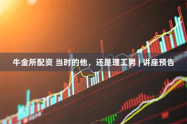 牛金所配资 当时的他，还是理工男 | 讲座预告