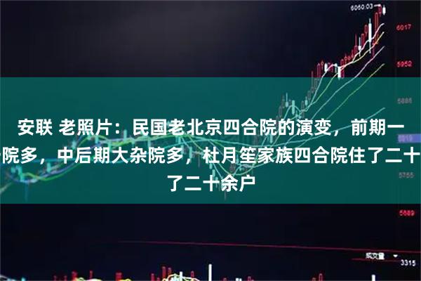 安联 老照片：民国老北京四合院的演变，前期一户一院多，中后期大杂院多，杜月笙家族四合院住了二十余户