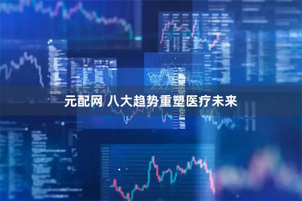 元配网 八大趋势重塑医疗未来
