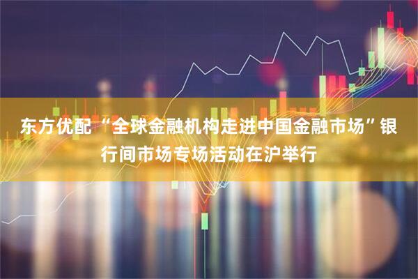 东方优配 “全球金融机构走进中国金融市场”银行间市场专场活动在沪举行