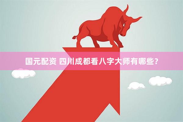国元配资 四川成都看八字大师有哪些？