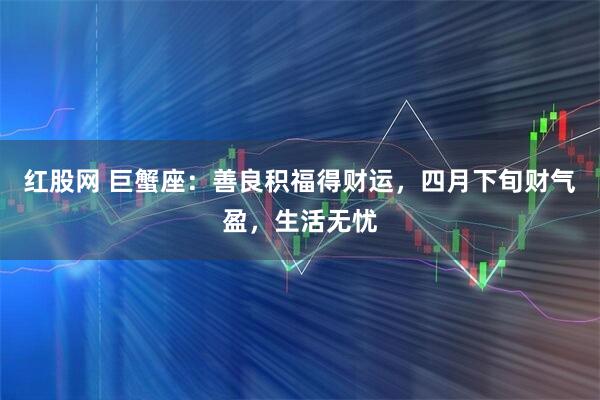 红股网 巨蟹座：善良积福得财运，四月下旬财气盈，生活无忧