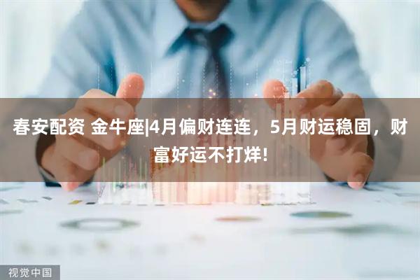 春安配资 金牛座|4月偏财连连，5月财运稳固，财富好运不打烊!