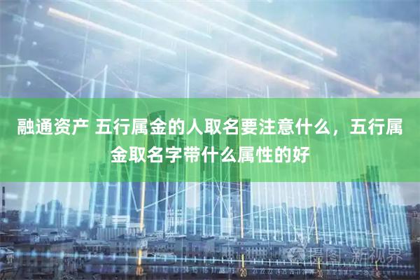 融通资产 五行属金的人取名要注意什么，五行属金取名字带什么属性的好