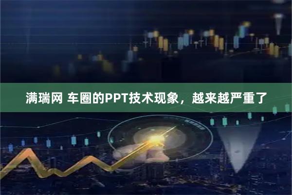 满瑞网 车圈的PPT技术现象，越来越严重了