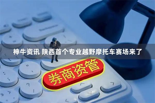 神牛资讯 陕西首个专业越野摩托车赛场来了