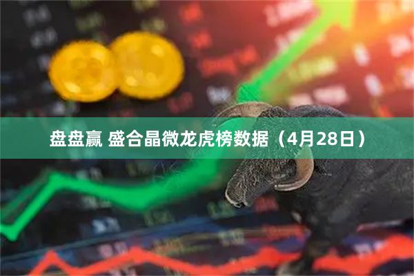 盘盘赢 盛合晶微龙虎榜数据（4月28日）