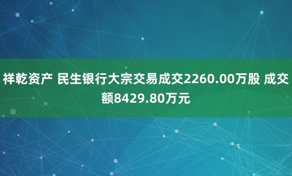 祥乾资产 民生银行大宗交易成交2260.00万股 成交额8429.80万元