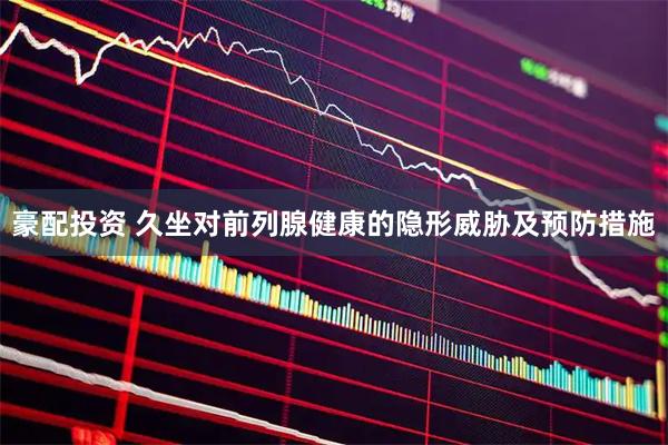 豪配投资 久坐对前列腺健康的隐形威胁及预防措施