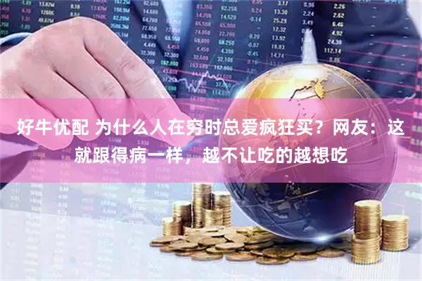 好牛优配 为什么人在穷时总爱疯狂买？网友：这就跟得病一样，越不让吃的越想吃